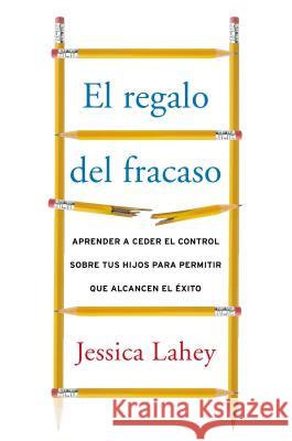 Regalo del Fracaso: Aprender a Ceder El Control Sobre Tus Hijos Para Permitir Que Alcancen El Éxito Lahey, Jessica 9780718095802 HarperCollins Espanol - książka