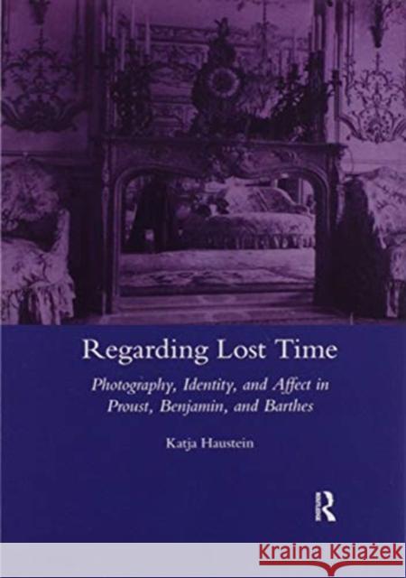 Regarding Lost Time: Photography, Identity, and Affect in Proust, Benjamin, and Barthes Haustein, Katja 9780367603113 Routledge - książka