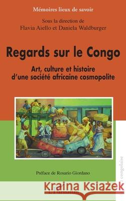 Regards sur le Congo: Art, culture et histoire d'une soci?t? africaine cosmopolite Flavia Aiello Daniela Waldburger Rosario Giordano 9782336558752 Editions L'Harmattan - książka
