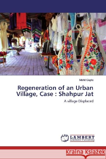 Regeneration of an Urban Village, Case : Shahpur Jat : A village Displaced Gupta, Mohit 9786202016803 LAP Lambert Academic Publishing - książka