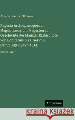 Regesta Archiepiscoporum Maguntinensium: Regesten zur Geschichte der Mainzer Erzbisch?fe von Bonifatius bis Uriel von Gemmingen 742?-1514: Erster Band Johann Friedrich B?hmer 9783386422499 Antigonos Verlag - książka
