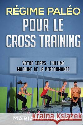 REGIME PALEO POUR Le CROSS TRAINING: VOTRE CORPS: L ULTIME MACHINE DE La PERFORMANCE Correa, Mariana 9781540434807 Createspace Independent Publishing Platform - książka