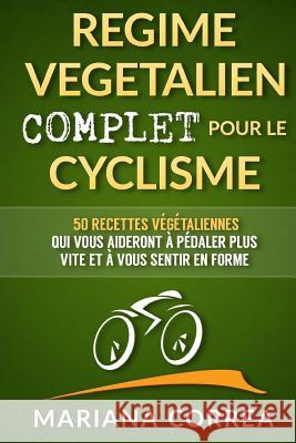 REGIME VEGETALIEN COMPLET Pour Le CYCLISME: Inclus: 50 recettes vegetaliennes qui vous aideront a pedaler plus vite et a vous sentir en forme Correa, Mariana 9781518732911 Createspace - książka