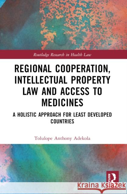 Regional Cooperation, Intellectual Property Law and Access to Medicines: A Holistic Approach for Least Developed Countries Tolulope Anthony Adekola 9781032379043 Routledge - książka
