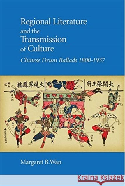 Regional Literature and the Transmission of Culture: Chinese Drum Ballads, 1800-1937 Margaret B. Wan 9780674241183 Harvard University Press - książka