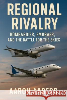 Regional Rivalry: Bombardier, Embraer, and the Battle for the Skies Aaron Aaberg 9781923570702 Independently Published - książka