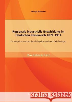 Regionale industrielle Entwicklung im Deutschen Kaiserreich 1871-1914: Ein Vergleich zwischen dem Ruhrgebiet und dem Kreis Esslingen Schaefer, Svenja 9783956841378 Bachelor + Master Publishing - książka