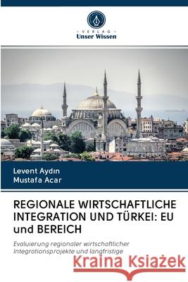 REGIONALE WIRTSCHAFTLICHE INTEGRATION UND TÜRKEI: EU und BEREICH Aydin, Levent; Acar, Mustafa 9786202847537 Verlag Unser Wissen - książka