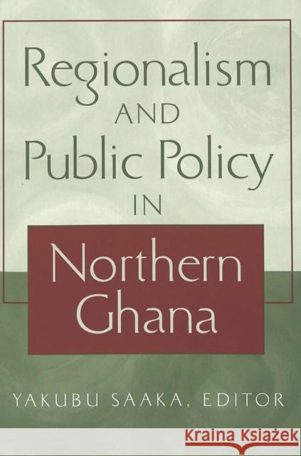Regionalism and Public Policy in Northern Ghana Yakubu Saaka   9780820451459 Peter Lang Publishing Inc - książka