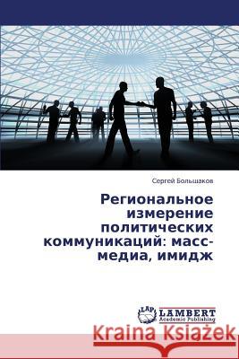 Regional'noe Izmerenie Politicheskikh Kommunikatsiy: Mass-Media, Imidzh Bol'shakov Sergey 9783659335167 LAP Lambert Academic Publishing - książka
