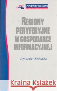 Regiony peryferyjne w gospodarce informacyjnej Olechnicka Agnieszka 9788373830028 Scholar - książka