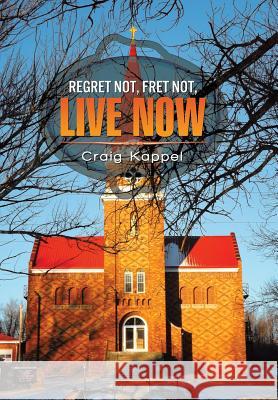 Regret Not, Fret Not, Live Now Craig Kappel 9781503548688 Xlibris Corporation - książka