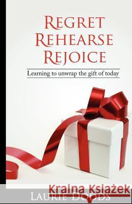 Regret, Rehearse, Rejoice: Learning to Unwrap the Gift of Today Laurie Dodds 9781461072737 Createspace - książka