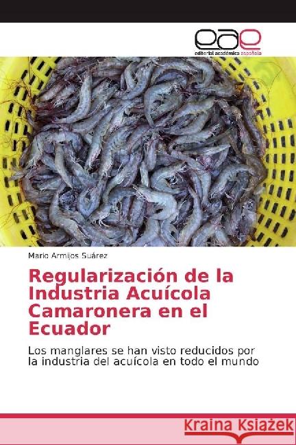 Regularización de la Industria Acuícola Camaronera en el Ecuador : Los manglares se han visto reducidos por la industria del acuícola en todo el mundo Armijos Suárez, Mario 9783659657849 Editorial Académica Española - książka