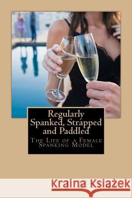 Regularly Spanked, Strapped and Paddled: The Life of a Female Spanking Model J. Myers 9781484834008 Createspace - książka