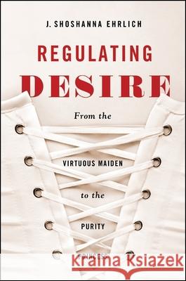 Regulating Desire: From the Virtuous Maiden to the Purity Princess J. Shoshanna Ehrlich 9781438453040 State University of New York Press - książka