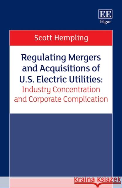 Regulating Mergers and Acquisitions of U.S. Electric Utilities: Industry Concentration and Corporate Complication Scott Hempling   9781839109454 Edward Elgar Publishing Ltd - książka