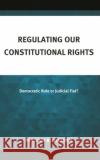 Regulating Our Constitutional Rights: Democratic Rule or Judicial Fiat? William B. Glidden 9781666936117 Lexington Books