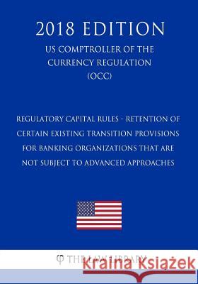 Regulatory Capital Rules - Retention of Certain Existing Transition Provisions for Banking Organizations That Are Not Subject to Advanced Approaches ( The Law Library 9781729869574 Createspace Independent Publishing Platform - książka