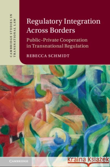 Regulatory Integration Across Borders: Public-Private Cooperation in Transnational Regulation Rebecca Schmidt 9781108426787 Cambridge University Press - książka