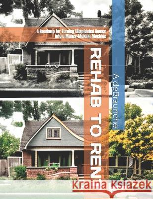 Rehab to Rent: A Roadmap for Turning Dilapidated Homes into a Money-Making Machine A Debraunche 9798372187795 Independently Published - książka