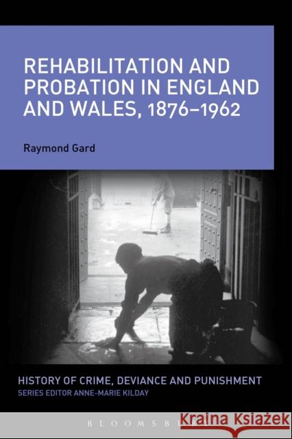 Rehabilitation and Probation in England and Wales, 1876-1962 Raymond Gard 9781472526328 Bloomsbury Academic - książka