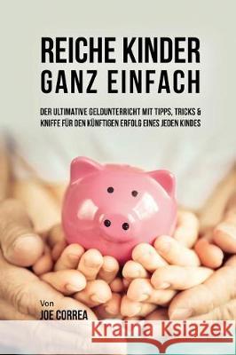 Reiche Kinder ganz einfach: Der ultimative Geldunterricht mit Tipps, Tricks & Kniffe für den künftigen Erfolg eines jeden Kindes Joe Correa, CSN 9781635316988 Live Stronger Faster - książka