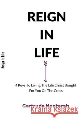 Reign in Life: 4 Keys To Living The Life Christ Bought For You On The Cross Gertrude Nonterah 9781499151732 Createspace Independent Publishing Platform - książka