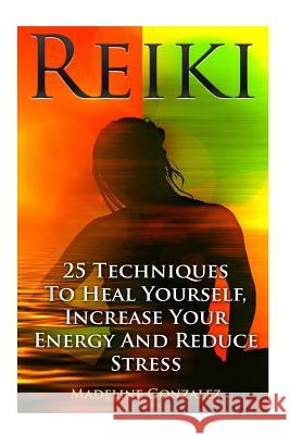 Reiki: 25 Techniques To Heal Yourself, Increase Your Energy And Reduce Stress Gonzalez, Madeline 9781546550266 Createspace Independent Publishing Platform - książka