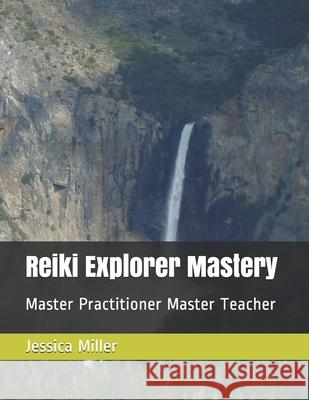 Reiki Explorer Mastery: Master Practitioner Master Teacher Jessica a. Miller 9781546693031 Createspace Independent Publishing Platform - książka