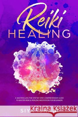 Reiki Healing: A Masterclass: The Step-by-Step, Comprehensive Guide to Master Reiki & Healing Meditation for Beginners Siya Ishani 9781999139285 Room Three Ltd - książka