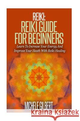 Reiki: Reiki Guide For Beginners: Learn To Increase Your Energy And Improve Your Heath With Reiki Healing Gilbert, Michele 9781517491406 Createspace - książka