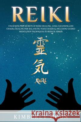 Reiki: Unlocking the Secrets of Reiki Healing Aura Cleansing and Chakra Healing for Balancing Your Chakras, Including Guided Kimberly Moon 9781796889550 Independently Published - książka