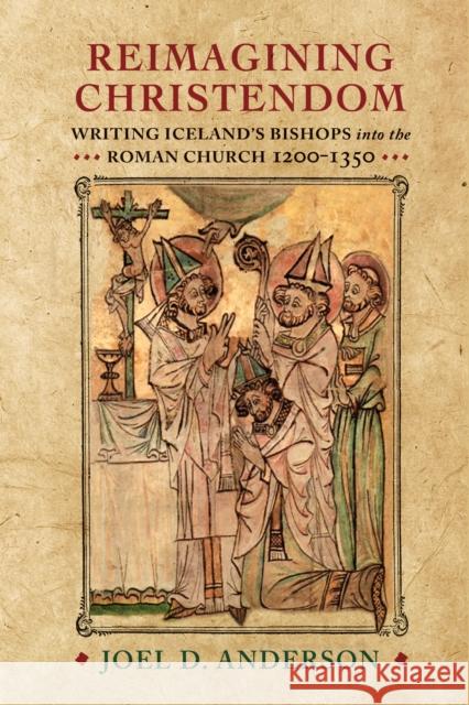 Reimagining Christendom: Writing Iceland's Bishops Into the Roman Church, 1200-1350 Joel D. Anderson 9781512822823 University of Pennsylvania Press - książka