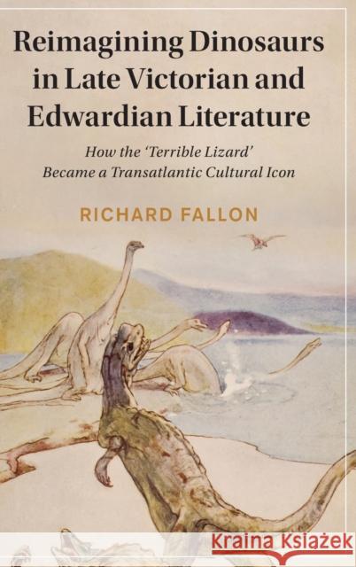 Reimagining Dinosaurs in Late Victorian and Edwardian Literature: How the 'Terrible Lizard' Became a Transatlantic Cultural Icon Richard Fallon 9781108834001 Cambridge University Press - książka