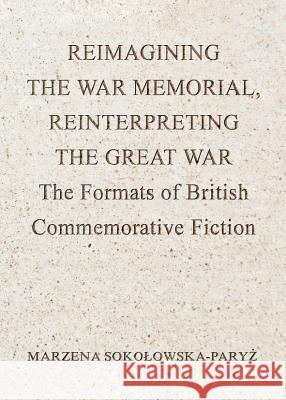 Reimagining the War Memorial, Reinterpreting the Great War: The Formats of British Commemorative Fiction Marzena Sokoowska-Paryz Marzena Sokolowska-Paryz 9781443837644 Cambridge Scholars Publishing - książka