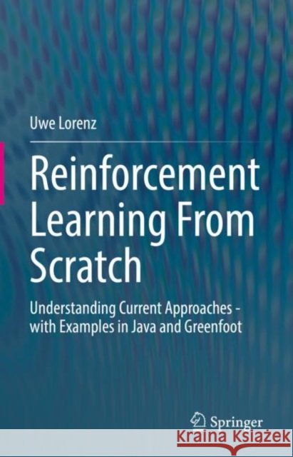 Reinforcement Learning From Scratch: Understanding Current Approaches - with Examples in Java and Greenfoot Uwe Lorenz 9783031090295 Springer - książka