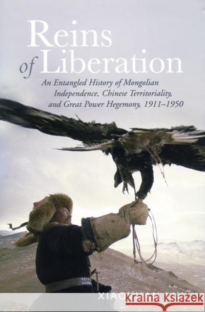 Reins of Liberation: An Entangled History of Mongolian Independence, Chinese Territoriality, and Great Power Hegemony, 1911-1950 Liu, Xiaoyuan 9780804754262 Stanford University Press - książka