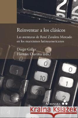 Reinventar a los clásicos. Las aventuras de René Zavaleta Mercado en los marxismos latinoamericanos Diego Giller, Hernán Ouviña 9789492260314 Almenara - książka