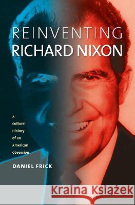 Reinventing Richard Nixon: A Cultural History of an American Obsession Daniel Frick   9780700635627 University Press of Kansas - książka