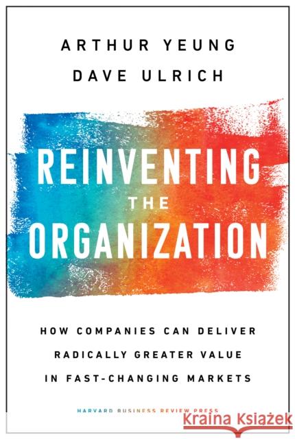 Reinventing the Organization: How Companies Can Deliver Radically Greater Value in Fast-Changing Markets Arthur Yeung Dave Ulrich 9781633697706 Harvard Business School Press - książka