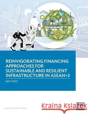 Reinvigorating Financing Approaches for Sustainable and Resilient Infrastructure in ASEAN+3 Asian Development Bank   9789292701260 Asian Development Bank - książka