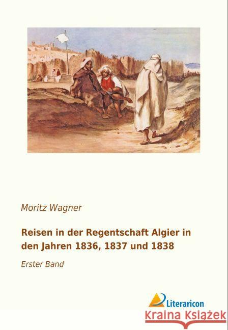 Reisen in der Regentschaft Algier in den Jahren 1836, 1837 und 1838 : Erster Band Wagner, Moritz 9783959134927 Literaricon - książka