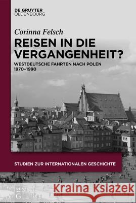 Reisen in Die Vergangenheit?: Westdeutsche Fahrten Nach Polen 1970-1990 Felsch, Corinna 9783110425109 Walter de Gruyter - książka