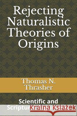 Rejecting Naturalistic Theories of Origins: Scientific and Scriptural Arguments Thomas N. Thrasher 9781099739866 Independently Published - książka