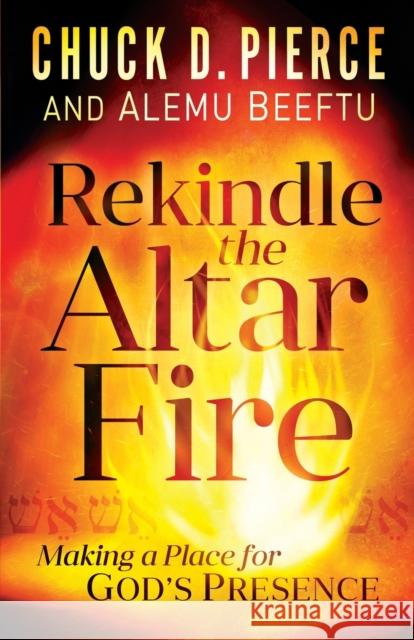 Rekindle the Altar Fire: Making a Place for God's Presence Chuck D. Pierce Alemu Beeftu 9780800799793 Chosen Books - książka