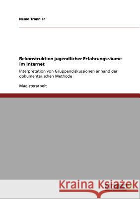 Rekonstruktion jugendlicher Erfahrungsräume im Internet: Interpretation von Gruppendiskussionen anhand der dokumentarischen Methode Tronnier, Nemo 9783640843367 Grin Verlag - książka