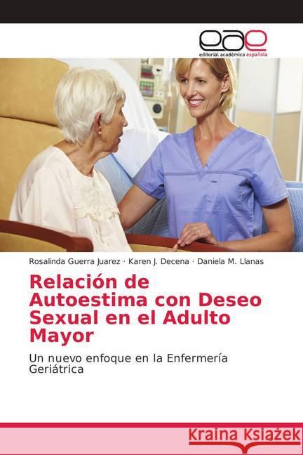 Relación de Autoestima con Deseo Sexual en el Adulto Mayor : Un nuevo enfoque en la Enfermería Geriátrica Guerra Juarez, Rosalinda; Decena, Karen J.; Llanas, Daniela M. 9786202161169 Editorial Académica Española - książka