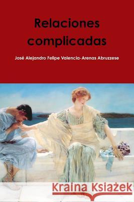 Relaciones complicadas José Alejandro Felipe Valencia-Arenas Abruzzese 9780359064991 Lulu.com - książka