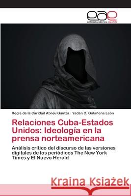 Relaciones Cuba-Estados Unidos: Ideología en la prensa norteamericana Abreu Gainza, Regla de la Caridad 9786202097598 Editorial Académica Española - książka